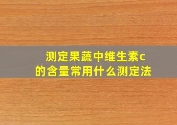 测定果蔬中维生素c的含量常用什么测定法