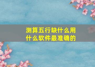 测算五行缺什么用什么软件最准确的