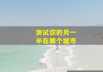 测试你的另一半在哪个城市