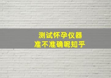 测试怀孕仪器准不准确呢知乎