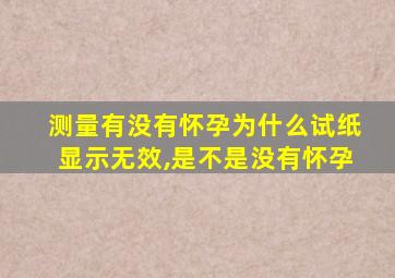 测量有没有怀孕为什么试纸显示无效,是不是没有怀孕