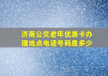 济南公交老年优惠卡办理地点电话号码是多少