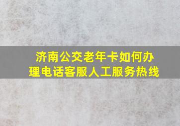 济南公交老年卡如何办理电话客服人工服务热线