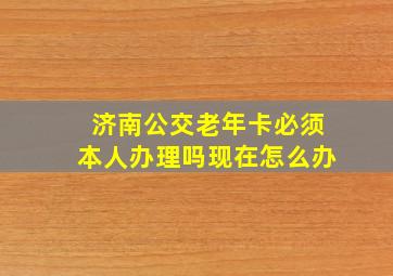 济南公交老年卡必须本人办理吗现在怎么办