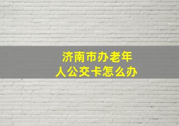 济南市办老年人公交卡怎么办