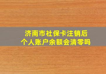 济南市社保卡注销后个人账户余额会清零吗