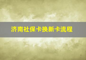 济南社保卡换新卡流程