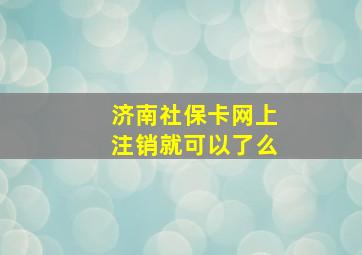 济南社保卡网上注销就可以了么