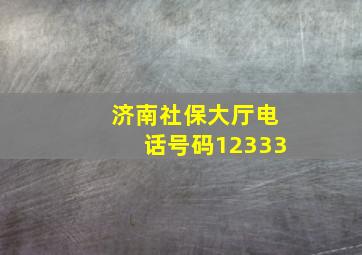 济南社保大厅电话号码12333