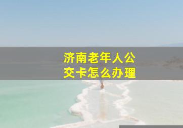 济南老年人公交卡怎么办理