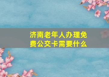 济南老年人办理免费公交卡需要什么