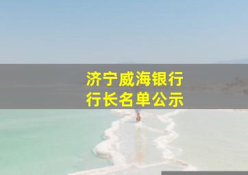 济宁威海银行行长名单公示