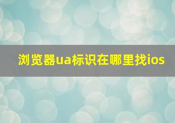 浏览器ua标识在哪里找ios