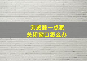 浏览器一点就关闭窗口怎么办