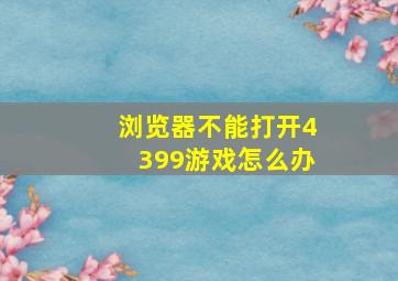 浏览器不能打开4399游戏怎么办