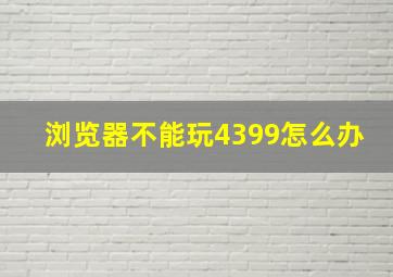 浏览器不能玩4399怎么办