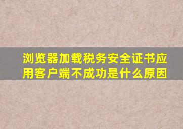 浏览器加载税务安全证书应用客户端不成功是什么原因