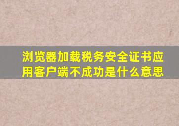 浏览器加载税务安全证书应用客户端不成功是什么意思