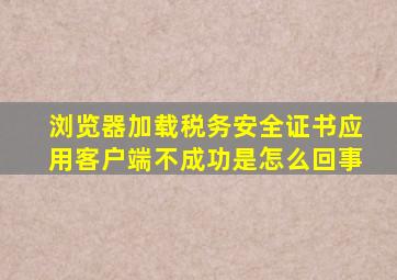 浏览器加载税务安全证书应用客户端不成功是怎么回事