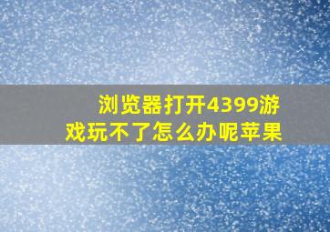 浏览器打开4399游戏玩不了怎么办呢苹果