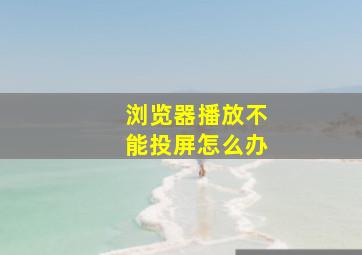 浏览器播放不能投屏怎么办