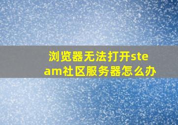 浏览器无法打开steam社区服务器怎么办