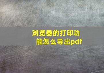 浏览器的打印功能怎么导出pdf