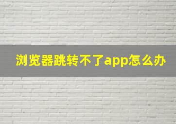 浏览器跳转不了app怎么办