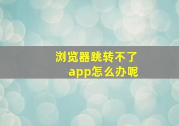 浏览器跳转不了app怎么办呢