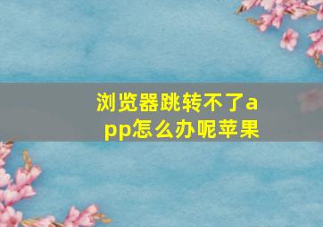 浏览器跳转不了app怎么办呢苹果