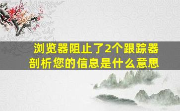 浏览器阻止了2个跟踪器剖析您的信息是什么意思