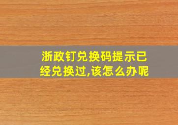 浙政钉兑换码提示已经兑换过,该怎么办呢