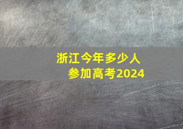 浙江今年多少人参加高考2024