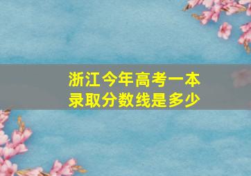 浙江今年高考一本录取分数线是多少