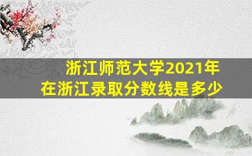 浙江师范大学2021年在浙江录取分数线是多少