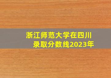 浙江师范大学在四川录取分数线2023年