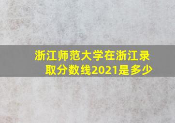 浙江师范大学在浙江录取分数线2021是多少