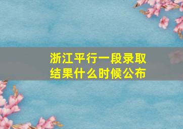 浙江平行一段录取结果什么时候公布