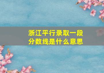 浙江平行录取一段分数线是什么意思