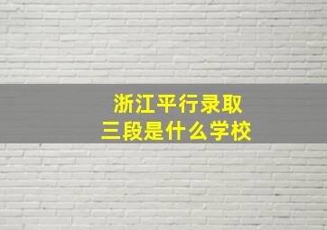 浙江平行录取三段是什么学校