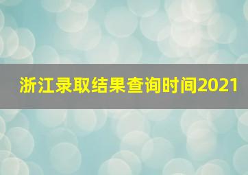 浙江录取结果查询时间2021