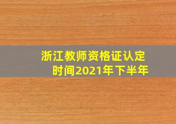 浙江教师资格证认定时间2021年下半年