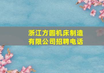 浙江方圆机床制造有限公司招聘电话