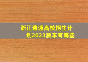 浙江普通高校招生计划2023版本有哪些