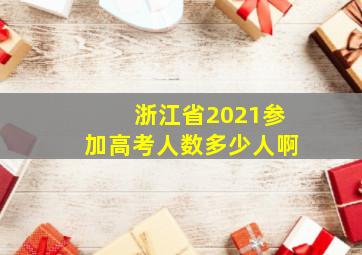 浙江省2021参加高考人数多少人啊