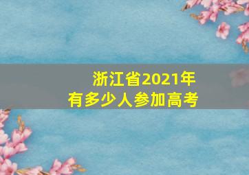 浙江省2021年有多少人参加高考