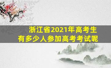 浙江省2021年高考生有多少人参加高考考试呢