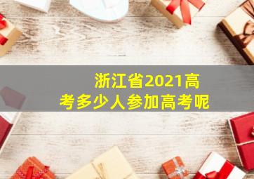 浙江省2021高考多少人参加高考呢