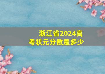 浙江省2024高考状元分数是多少