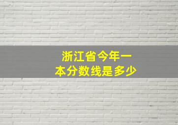 浙江省今年一本分数线是多少